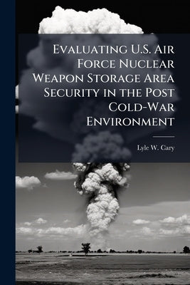Evaluating U.S. Air Force Nuclear Weapon Storage Area Security in the Post Cold-War Environment by Cary, Lyle W.
