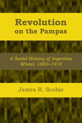 Revolution on the Pampas: A Social History of Argentine Wheat, 1860-1910 by Scobie, James R.