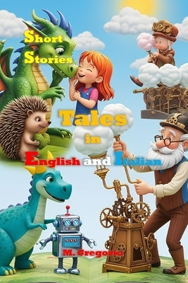 Short Stories Tales in English and Italian: Bilingual Stories for Children to Learn Italian - Educational, Fun, and Full of Life Lessons, Colorful Ill by M, Gregorio