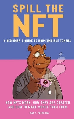 Spill the NFT - a Beginner's Guide to Non-Fungible Tokens: How NFTs Work, How They Are Created and How to Make Money from Them by Palmeira, Max V.