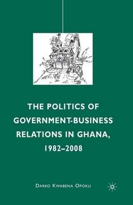 The Politics of Government-Business Relations in Ghana, 1982-2008 by Opoku, D.