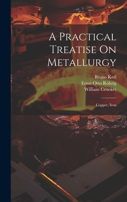 A Practical Treatise On Metallurgy: Copper, Iron by Crookes, William