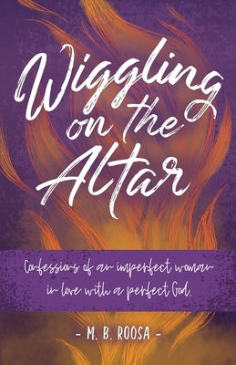 Wiggling on the Altar: Confessions of an imperfect woman in love with a perfect God by Roosa, M. B.