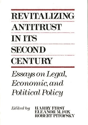 Revitalizing Antitrust in Its Second Century: Essays on Legal, Economic, and Political Policy by First, Harry