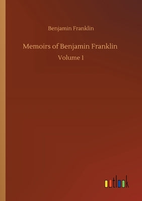 Memoirs of Benjamin Franklin: Volume 1 by Franklin, Benjamin