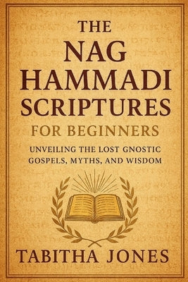 The Nag Hammadi Scripture for Beginners: Unveiling the Lost Gnostic Gospels, Myths, and Wisdom by Jones, Tabitha