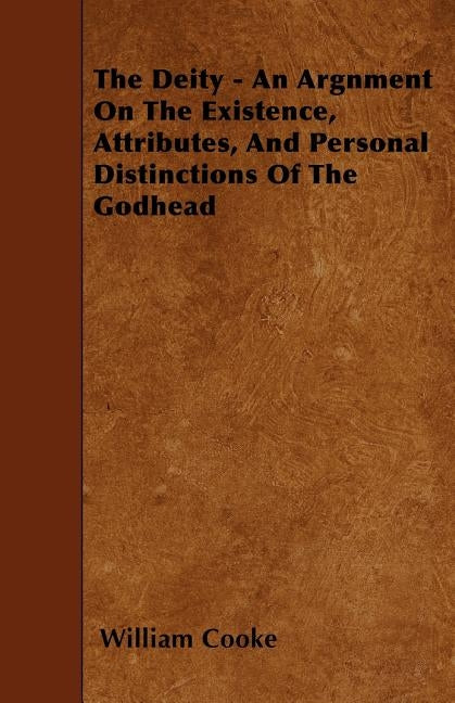 The Deity - An Argnment On The Existence, Attributes, And Personal Distinctions Of The Godhead by Cooke, William