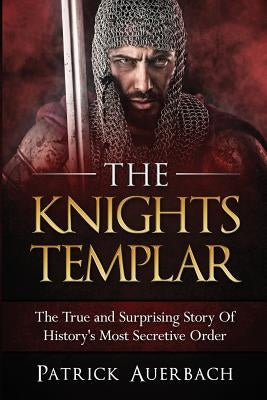 The Knights Templar: The True and Surprising Story Of Histories Most Secretive Order by Auerbach, Patrick