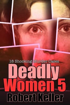 Deadly Women Volume 5: 18 Shocking True Crime Cases of Women Who Kill by Keller, Robert