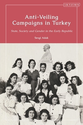 Anti-Veiling Campaigns in Turkey: State, Society and Gender in the Early Republic by Adak, Sevgi