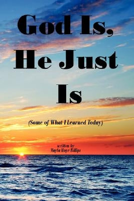 God Is, He Just Is: (Some of What I Learned Today) by Billips, Mayla Hope