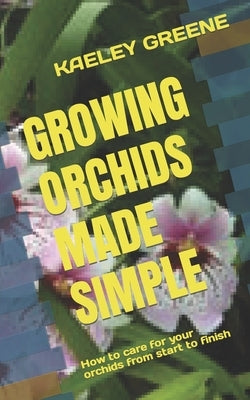 Growing Orchids Made Simple: How to care for your orchids from start to finish by Greene, Kaeley