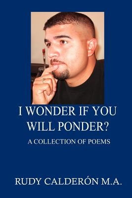 I Wonder if You Will Ponder?: A collection of poems by Calderon, Rudy M. a.