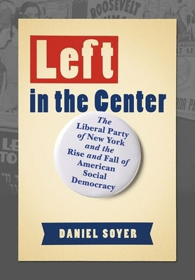 Left in the Center: The Liberal Party of New York and the Rise and Fall of American Social Democracy by Soyer, Daniel