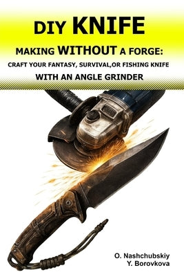 DIY Knife Making Without a Forge: Craft Your Fantasy, Survival, or Fishing Knife with an Angle Grinder.: The Beginner's Guide to Transforming Old Tool by Borovkova, Yevheniia