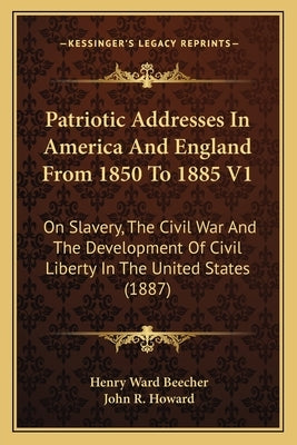 Patriotic Addresses In America And England From 1850 To 1885 V1: On Slavery, The Civil War And The Development Of Civil Liberty In The United States ( by Beecher, Henry Ward