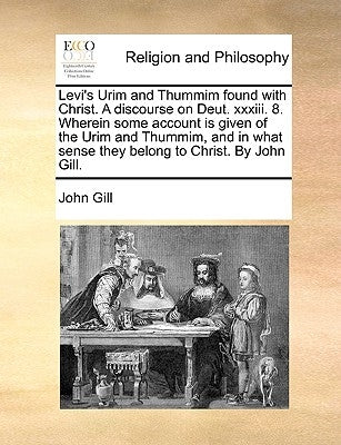 Levi's Urim and Thummim found with Christ. A discourse on Deut. xxxiii. 8. Wherein some account is given of the Urim and Thummim, and in what sense th by Gill, John