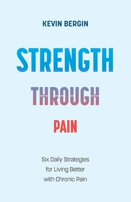 Strength Through Pain: Six Daily Strategies for Living Better with Chronic Pain by Bergin, Kevin