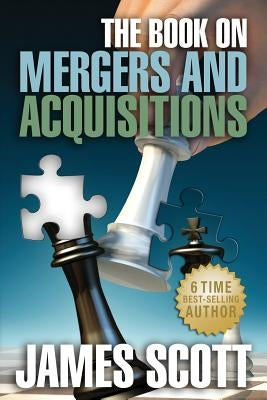 The Book on: Mergers and Acquisitions by Scott, James