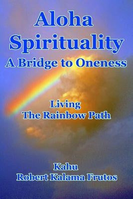 Aloha Spirituality: A Bridge to Oneness Living the Rainbow Path by Frutos, Robert Kalama