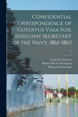 Confidential Correspondence of Gustavus Vasa Fox, Assistant Secretary of the Navy, 1861-1865; 2 by Fox, Gustavus Vasa 1821-1883