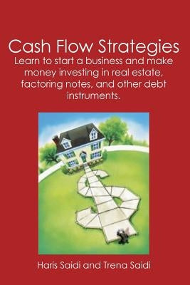 Cash Flow Strategies: Learn to start a business and make money investing in real estate, factoring notes, and other debt instruments. by Saidi, Haris