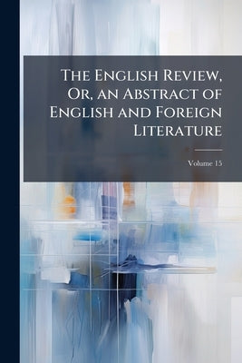 The English Review, Or, an Abstract of English and Foreign Literature; Volume 15 by Anonymous