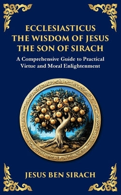 Ecclesiasticus (The Wisdom of Jesus the Son of Sirach): Timeless Teachings on Virtue, Wisdom, and Faith by Ben Sirach, Jesus