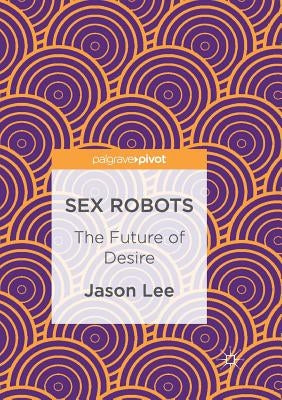 Sex Robots: The Future of Desire by Lee, Jason