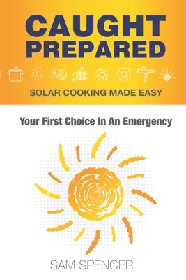 Caught Prepared: Solar Cooking Made Easy: Your First Choice In An Emergency by Spencer, Sam