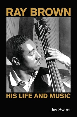 Ray Brown: His Life and Music by Sweet, Jay