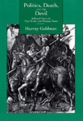 Politics, Death, & the Devil: Self & Power in Max Weber & Thomas Mann by Goldman, Harvey