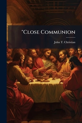 "Close Communion: " or, Baptism as a Prerequisite to the Lord's Supper by Christian, John T. 1854-1925