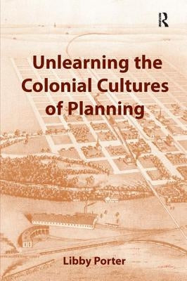 Unlearning the Colonial Cultures of Planning by Porter, Libby