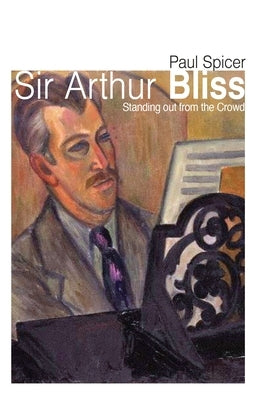 Sir Arthur Bliss: Standing Out from the Crowd by Spicer, Paul