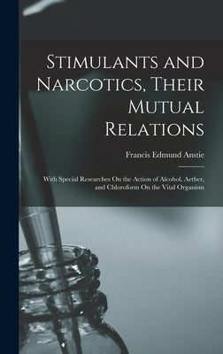 Stimulants and Narcotics, Their Mutual Relations: With Special Researches On the Action of Alcohol, Aether, and Chloroform On the Vital Organism by Anstie, Francis Edmund