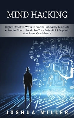 Mind Hacking: Highly Effective Ways to Smash Unhealthy Mindsets (a Simple Plan to Maximize Your Potential & Tap into Your Inner Confidence) by Miller, Joshua
