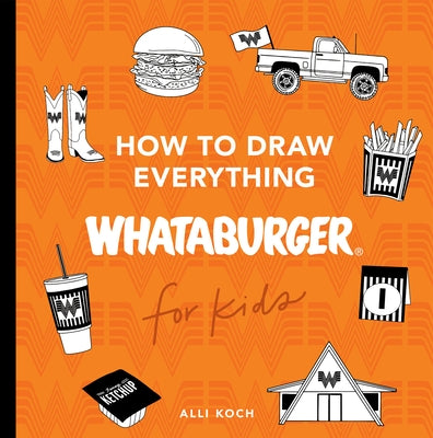 How to Draw Everything Whataburger: Learn to Draw with 40+ Whataburger Food, Drink, and Fun Activities by Koch, Alli