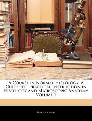 A Course in Normal Histology: A Guide for Practical Instruction in Histology and Microscopic Anatomy, Volume 1 by Krause, Rudolf