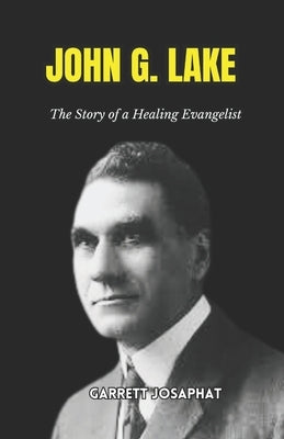 John G. Lake: The Story of a Healing Evangelist by Josaphat, Garrett