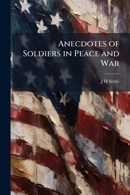 Anecdotes of Soldiers in Peace and War by Settle, J. H.