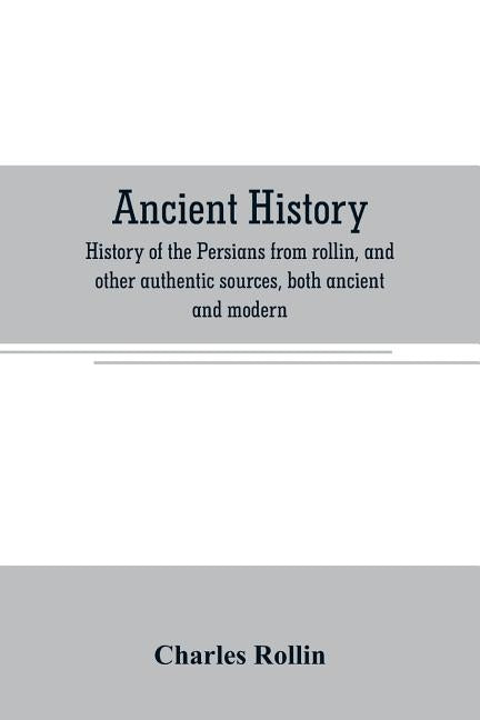 Ancient history. History of the Persians from rollin, and other authentic sources, both ancient and modern by Rollin, Charles