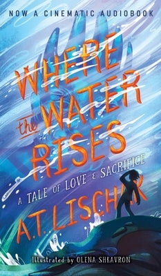 Where the Water Rises: A Tale of Love & Sacrifice by Lischak, A. T.