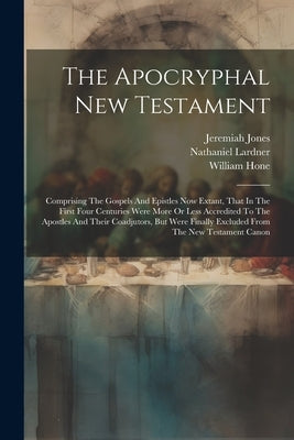 The Apocryphal New Testament: Comprising The Gospels And Epistles Now Extant, That In The First Four Centuries Were More Or Less Accredited To The A by Hone, William