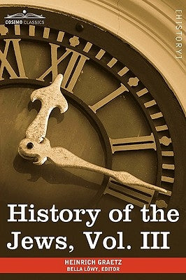 History of the Jews, Vol. III (in Six Volumes): From the Revolt Against the Zendik (511 C.E.) to the Capture of St. Jean D'Acre by the Mahometans (129 by Graetz, Heinrich