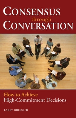 Consensus Through Conversations: How to Achieve High-Commitment Decisions by Dressler, Larry