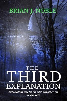The Third Explanation: The scientific case for the alien origins of the human race by Noble, Brian J.
