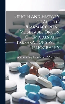 Origin and History of All the Pharmacopeial Vegetable Drugs, Chemicals and Preparations With Bibliography by American Drug Manufacturers' Associat