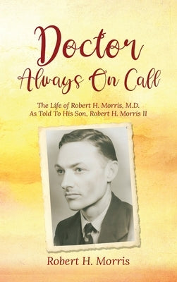 Doctor Always On Call: The Life of Robert H. Morris, M.D. As Told To His Son, Robert H. Morris II by Morris, Robert H.