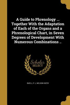 A Guide to Phrenology ... Together With the Adaptation of Each of the Organs and a Phrenological Chart, in Seven Degrees of Development With Numerous by Buell, P. L.